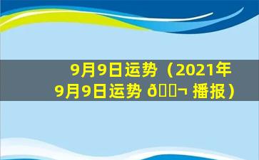 9月9日运势（2021年9月9日运势 🐬 播报）